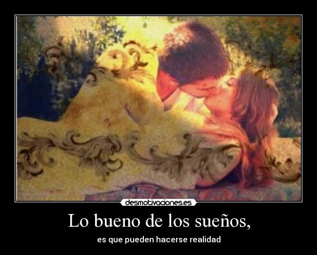 Lo bueno de los sueños, - es que pueden hacerse realidad