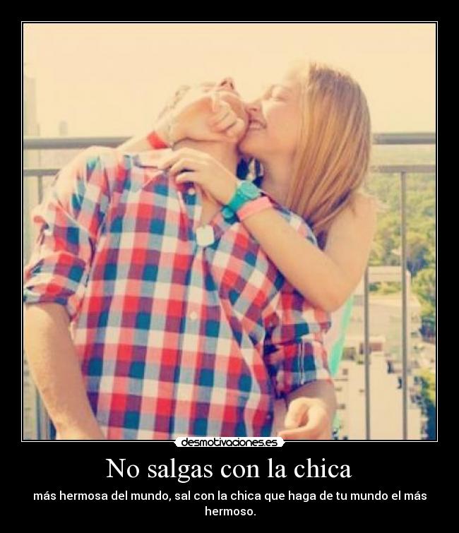 No salgas con la chica - más hermosa del mundo, sal con la chica que haga de tu mundo el más hermoso.