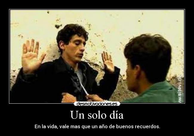Un solo día - En la vida, vale mas que un año de buenos recuerdos.