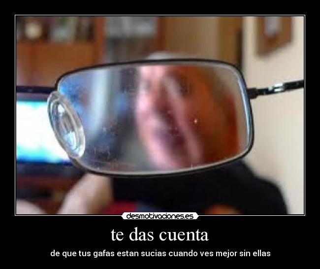 te das cuenta - de que tus gafas estan sucias cuando ves mejor sin ellas