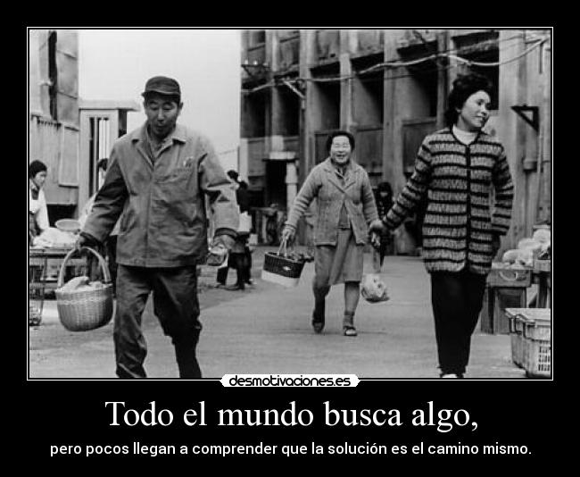 Todo el mundo busca algo, - pero pocos llegan a comprender que la solución es el camino mismo.