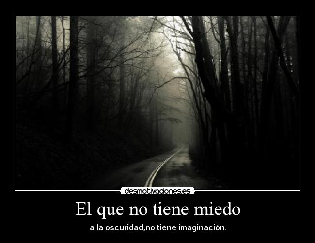 El que no tiene miedo - a la oscuridad,no tiene imaginación.