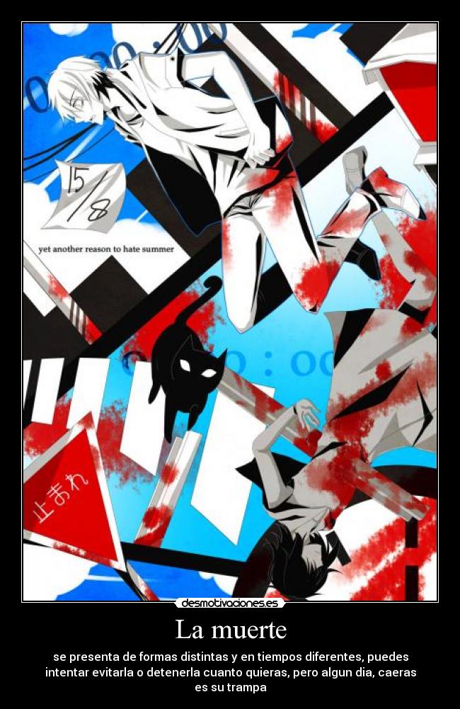La muerte - se presenta de formas distintas y en tiempos diferentes, puedes
intentar evitarla o detenerla cuanto quieras, pero algun dia, caeras
es su trampa