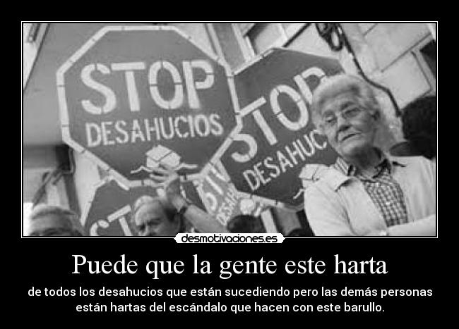Puede que la gente este harta - de todos los desahucios que están sucediendo pero las demás personas
están hartas del escándalo que hacen con este barullo.