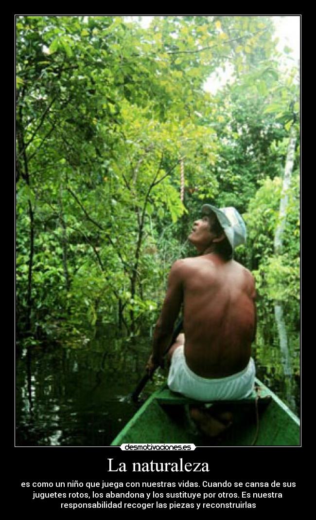 La naturaleza - es como un niño que juega con nuestras vidas. Cuando se cansa de sus
juguetes rotos, los abandona y los sustituye por otros. Es nuestra
responsabilidad recoger las piezas y reconstruirlas