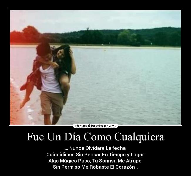 Fue Un Día Como Cualquiera - ... Nunca Olvidare La fecha 
Coincidimos Sin Pensar En Tiempo y Lugar 
Algo Mágico Paso, Tu Sonrisa Me Atrapo 
Sin Permiso Me Robaste El Corazón ♥.♥