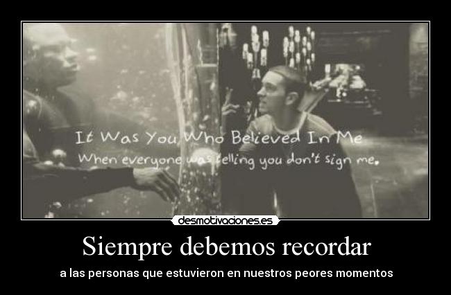 Siempre debemos recordar - a las personas que estuvieron en nuestros peores momentos