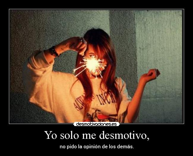 Yo solo me desmotivo, - no pido la opinión de los demás.