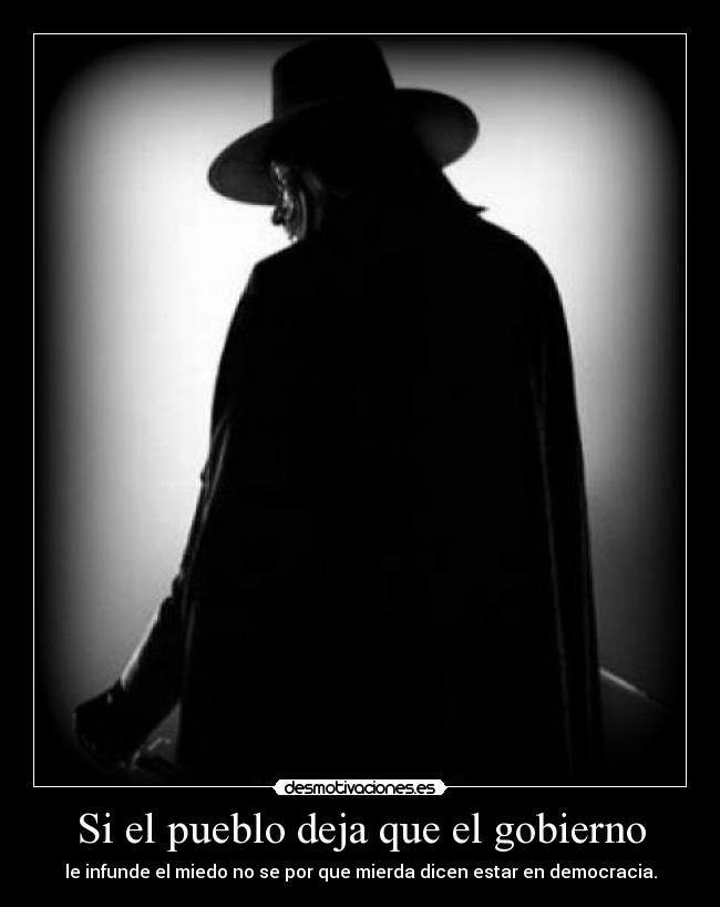 Si el pueblo deja que el gobierno - le infunde el miedo no se por que mierda dicen estar en democracia.