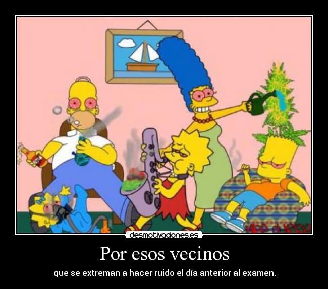 Por esos vecinos - que se extreman a hacer ruido el día anterior al examen.