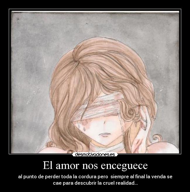 El amor nos enceguece - al punto de perder toda la cordura pero siempre al final la venda se
cae para descubrir la cruel realidad...