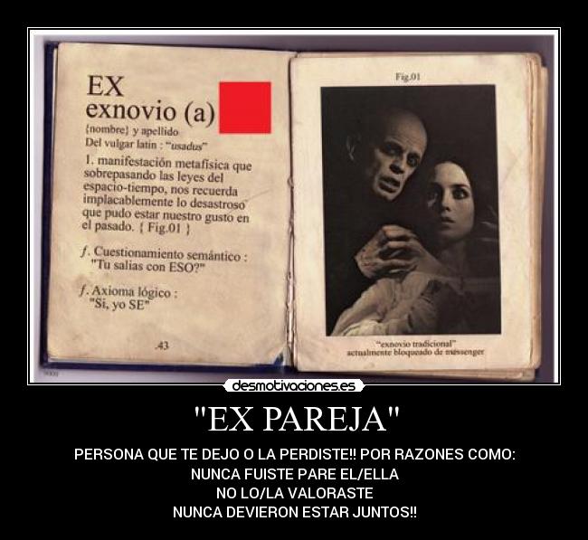 EX PAREJA - PERSONA QUE TE DEJO O LA PERDISTE!! POR RAZONES COMO:
NUNCA FUISTE PARE EL/ELLA
NO LO/LA VALORASTE
NUNCA DEVIERON ESTAR JUNTOS!!