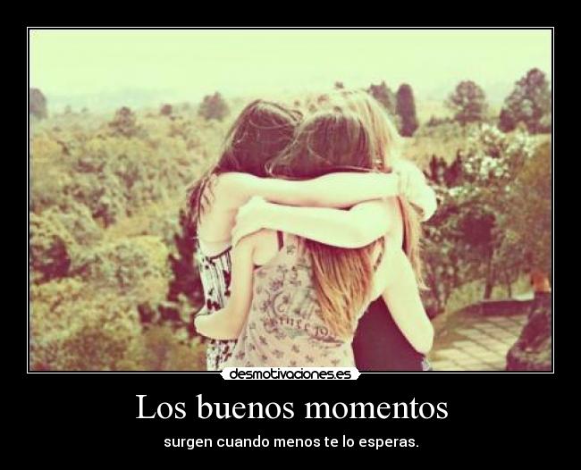 Los buenos momentos - surgen cuando menos te lo esperas.