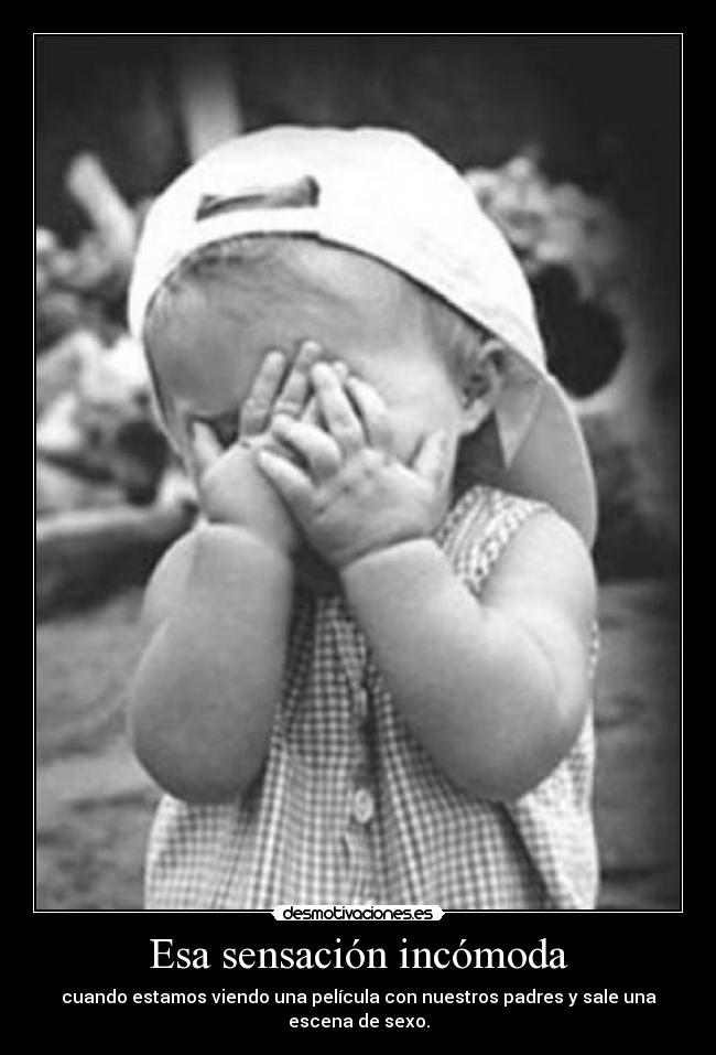 Esa sensación incómoda - cuando estamos viendo una película con nuestros padres y sale una
escena de sexo.