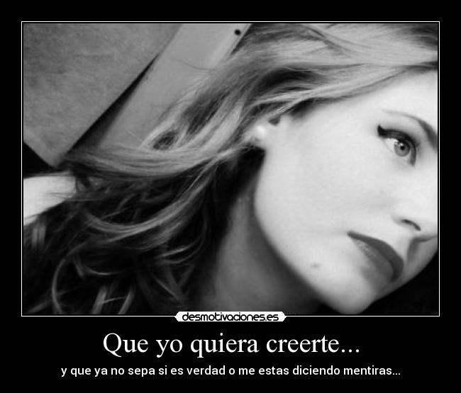 Que yo quiera creerte... - y que ya no sepa si es verdad o me estas diciendo mentiras...