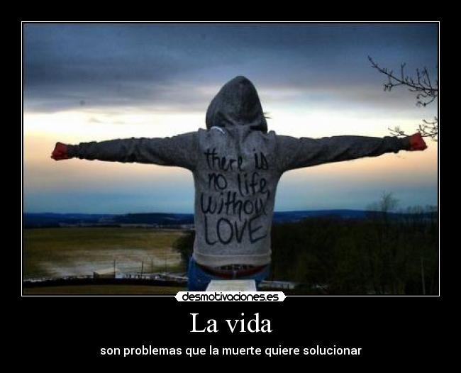 La vida - son problemas que la muerte quiere solucionar