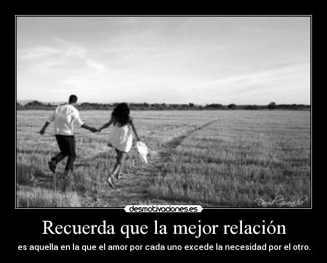 Recuerda que la mejor relación - es aquella en la que el amor por cada uno excede la necesidad por el otro.