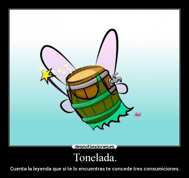 Tonelada. - Cuenta la leyenda que si te lo encuentras te concede tres consumiciones.