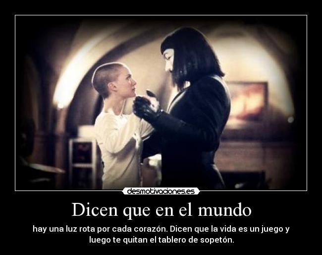 Dicen que en el mundo - hay una luz rota por cada corazón. Dicen que la vida es un juego y
luego te quitan el tablero de sopetón.