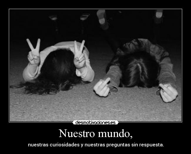 Nuestro mundo, - nuestras curiosidades y nuestras preguntas sin respuesta.