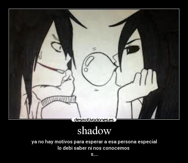 shadow - ya no hay motivos para esperar a esa persona especial
lo debi saber ni nos conocemos 
s....