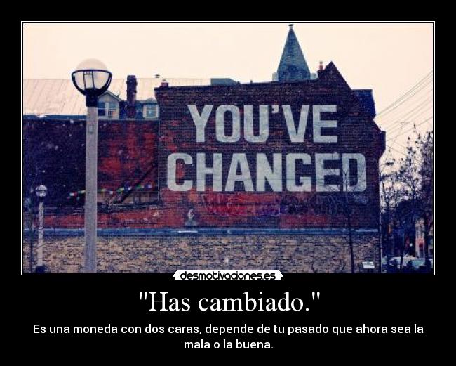 Has cambiado. - Es una moneda con dos caras, depende de tu pasado que ahora sea la
mala o la buena.