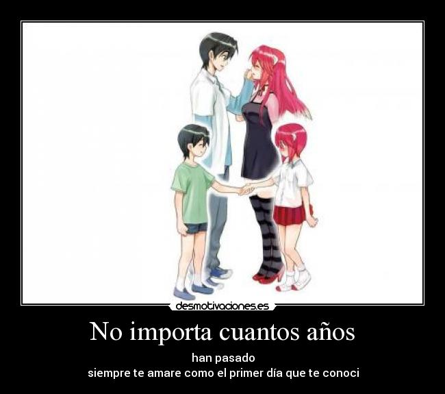 No importa cuantos años - han pasado
siempre te amare como el primer día que te conoci