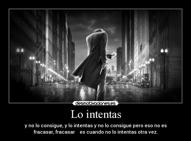 Lo intentas - y no lo consigue, y lo intentas y no lo consigue pero eso no es
fracasar, fracasar es cuando no lo intentas otra vez.