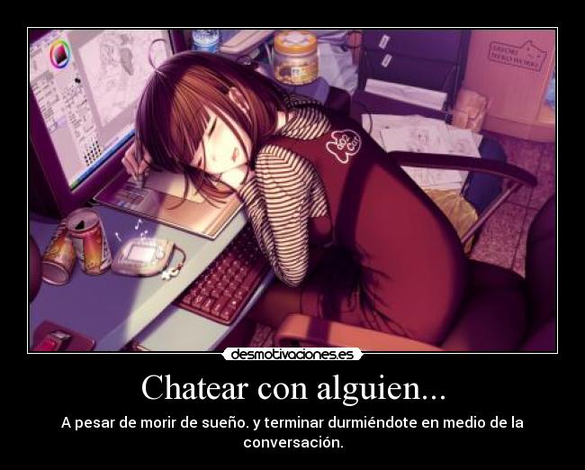 Chatear con alguien... - A pesar de morir de sueño. y terminar durmiéndote en medio de la conversación.