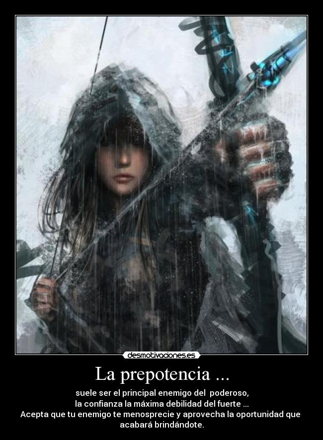 La prepotencia ... - suele ser el principal enemigo del poderoso,
la confianza la máxima debilidad del fuerte ...
Acepta que tu enemigo te menosprecie y aprovecha la oportunidad que
acabará brindándote.