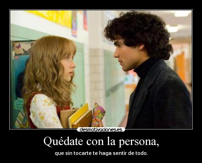 Quédate con la persona, - que sin tocarte te haga sentir de todo.
