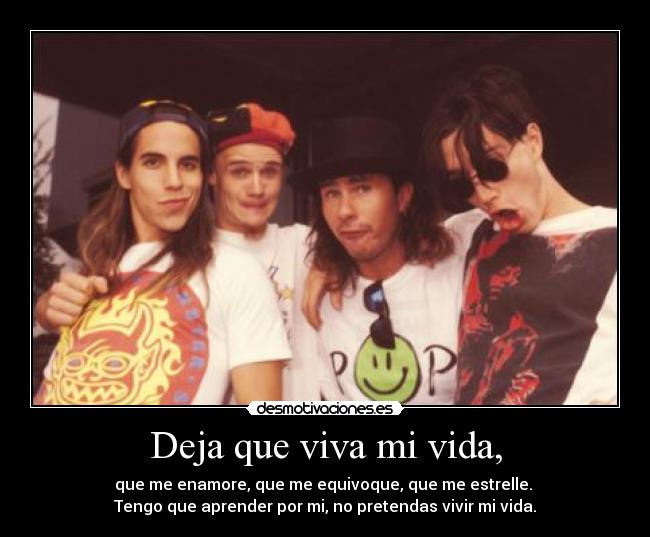 Deja que viva mi vida, - que me enamore, que me equivoque, que me estrelle.
Tengo que aprender por mi, no pretendas vivir mi vida.