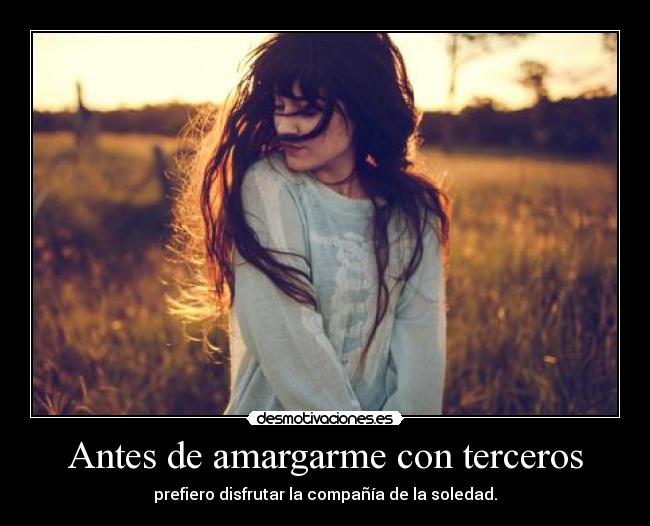 Antes de amargarme con terceros - prefiero disfrutar la compañía de la soledad.