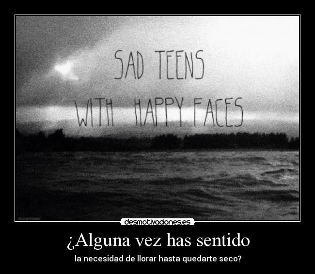 ¿Alguna vez has sentido - la necesidad de llorar hasta quedarte seco?
