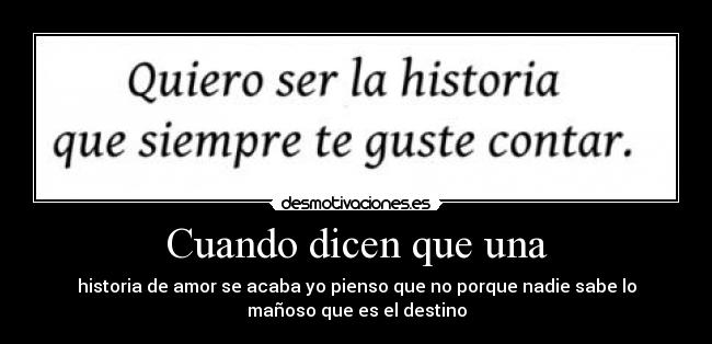 Cuando dicen que una - historia de amor se acaba yo pienso que no porque nadie sabe lo
mañoso que es el destino