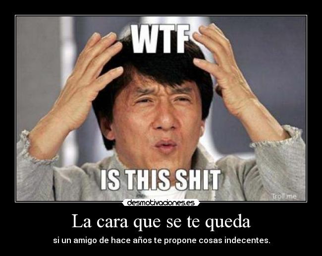 La cara que se te queda - si un amigo de hace años te propone cosas indecentes.