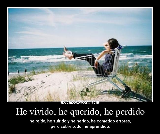 He vivido, he querido, he perdido - he reído, he sufrido y he herido, he cometido errores,
pero sobre todo, he aprendido.