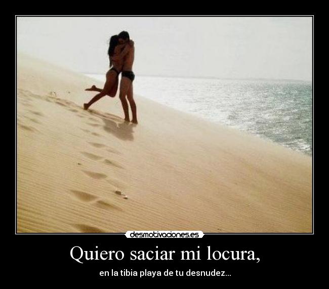 Quiero saciar mi locura, - en la tibia playa de tu desnudez...