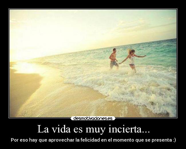 La vida es muy incierta... -