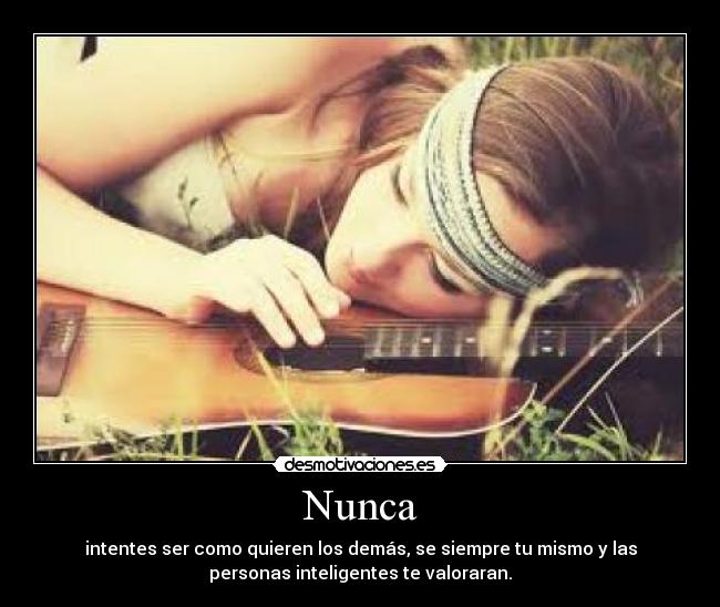 Nunca - intentes ser como quieren los demás, se siempre tu mismo y las
personas inteligentes te valoraran.