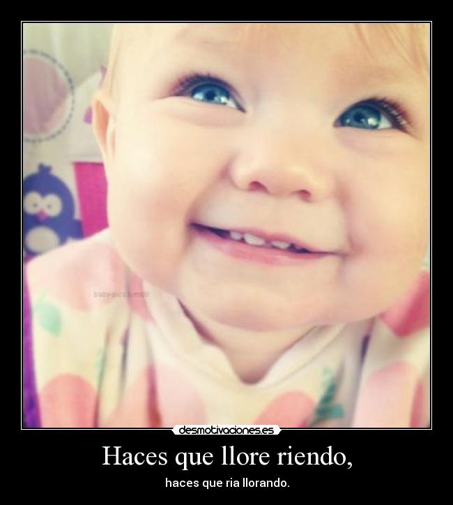 Haces que llore riendo, - haces que ria llorando.