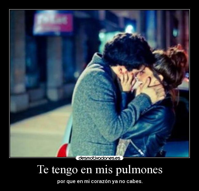 Te tengo en mis pulmones - por que en mi corazón ya no cabes.