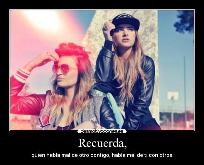 Recuerda, - quien habla mal de otro contigo, habla mal de ti con otros.