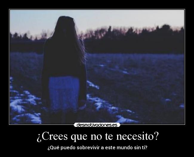 ¿Crees que no te necesito? - ¿Qué puedo sobrevivir a este mundo sin ti?