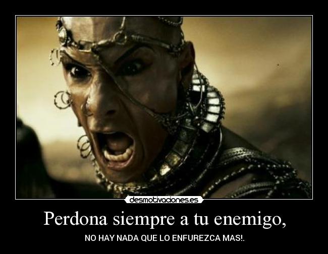 Perdona siempre a tu enemigo, - NO HAY NADA QUE LO ENFUREZCA MAS!.