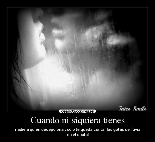 Cuando ni siquiera tienes - nadie a quien decepcionar, sólo te queda contar las gotas de lluvia en el cristal