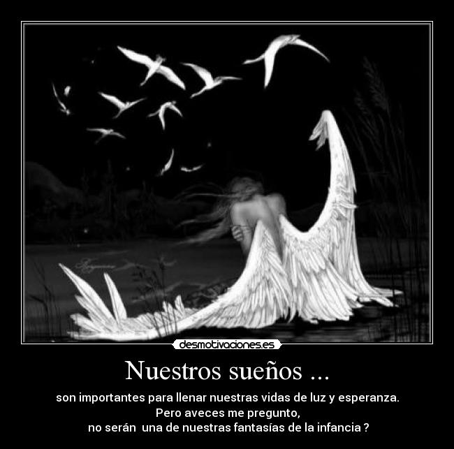 Nuestros sueños ... - son importantes para llenar nuestras vidas de luz y esperanza.
Pero aveces me pregunto,
no serán una de nuestras fantasías de la infancia ?