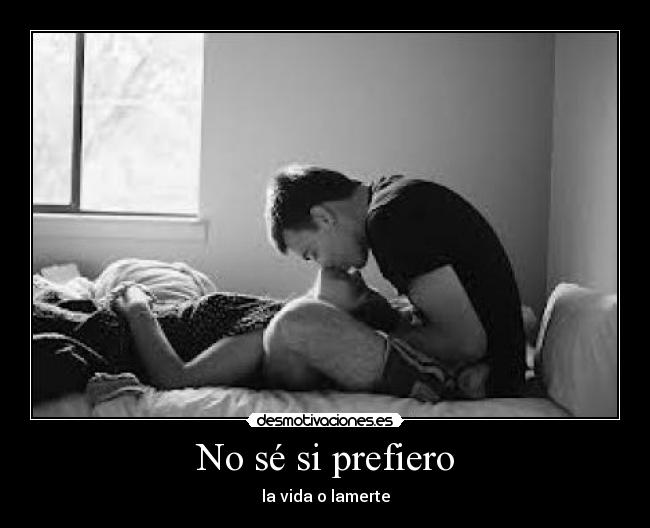 No sé si prefiero - la vida o lamerte