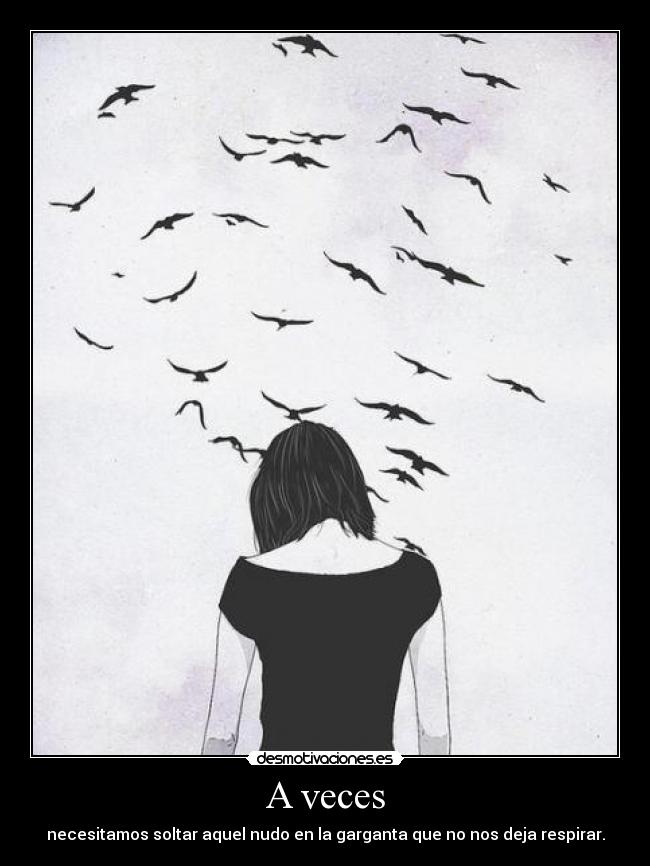 A veces - necesitamos soltar aquel nudo en la garganta que no nos deja respirar.
