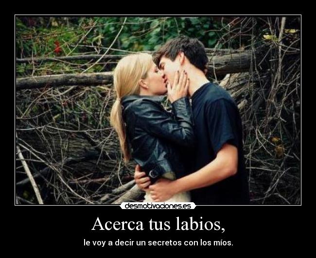 Acerca tus labios, - le voy a decir un secretos con los míos.